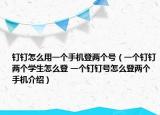 釘釘怎么用一個手機登兩個號（一個釘釘兩個學生怎么登 一個釘釘號怎么登兩個手機介紹）