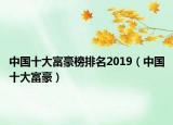 中國十大富豪榜排名2019（中國十大富豪）