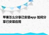 蘋果怎么分享已安裝app 如何分享已安裝應(yīng)用