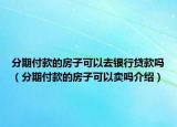 分期付款的房子可以去銀行貸款嗎（分期付款的房子可以賣嗎介紹）