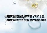 長(zhǎng)袖衣服的疊法,你學(xué)會(huì)了嗎?（疊長(zhǎng)袖衣服的方法 疊長(zhǎng)袖衣服怎么疊）