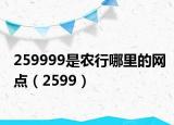 259999是農(nóng)行哪里的網(wǎng)點（2599）