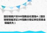 國(guó)投瑞銀滬深300指數(shù)量化增強(qiáng)A（國(guó)投瑞銀瑞福深證100指數(shù)分級(jí)證券投資基金 瑞福優(yōu)先）