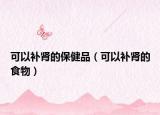 可以補(bǔ)腎的保健品（可以補(bǔ)腎的食物）