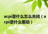 acpi是什么怎么關(guān)閉（acpi是什么驅(qū)動(dòng)）
