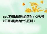 cpu不帶k和帶k的區(qū)別（CPU帶k不帶k到底有什么區(qū)別）