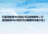 打新冠疫苗48小時(shí)后可以驗(yàn)核酸嗎（打新冠疫苗48小時(shí)后可以喝酒嗎詳細(xì)介紹）