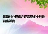 濱海村辦理房產(chǎn)證需要多少錢誰能告訴我