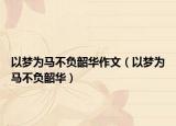 以夢為馬不負(fù)韶華作文（以夢為馬不負(fù)韶華）