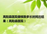 高陽縣醫(yī)院做核酸多長時(shí)間出結(jié)果（高陽縣醫(yī)院）