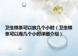 衛(wèi)生棉條可以放幾個小時（衛(wèi)生棉條可以用幾個小時詳細(xì)介紹）