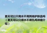 夏天可以只用水不用其他護(hù)膚品嗎（夏天可以只用水不用乳嗎詳細(xì)介紹）