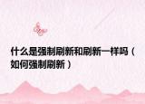 什么是強制刷新和刷新一樣嗎（如何強制刷新）