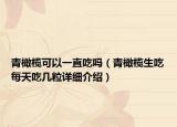 青橄欖可以一直吃嗎（青橄欖生吃每天吃幾粒詳細介紹）