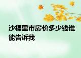 沙福里市房價多少錢誰能告訴我