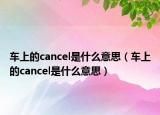 車(chē)上的cancel是什么意思（車(chē)上的cancel是什么意思）