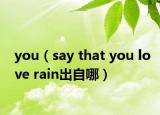 you（say that you love rain出自哪）