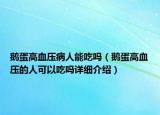 鵝蛋高血壓病人能吃嗎（鵝蛋高血壓的人可以吃嗎詳細介紹）