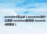 exceeded怎么讀（exceeded是什么意思 exceeded的音標(biāo) exceeded的用法）