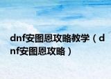 dnf安圖恩攻略教學(xué)（dnf安圖恩攻略）