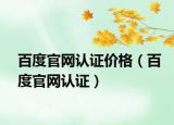 百度官網(wǎng)認(rèn)證價(jià)格（百度官網(wǎng)認(rèn)證）