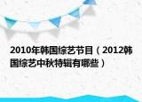 2010年韓國(guó)綜藝節(jié)目（2012韓國(guó)綜藝中秋特輯有哪些）