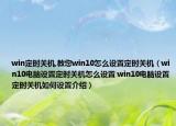 win定時關機,教您win10怎么設置定時關機（win10電腦設置定時關機怎么設置 win10電腦設置定時關機如何設置介紹）