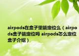 airpods在盒子里能定位么（airpods盒子能定位嗎 airpods怎么定位盒子介紹）