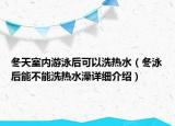 冬天室內(nèi)游泳后可以洗熱水（冬泳后能不能洗熱水澡詳細(xì)介紹）