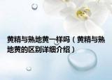 黃精與熟地黃一樣嗎（黃精與熟地黃的區(qū)別詳細介紹）
