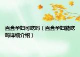 百合孕婦可吃嗎（百合孕婦能吃嗎詳細介紹）