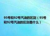 95號(hào)和92號(hào)汽油的區(qū)別（95號(hào)和92號(hào)汽油的區(qū)別是什么）