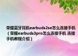 榮耀藍(lán)牙耳機(jī)earbuds2se怎么連接手機(jī)（榮耀earbuds3pro怎么連接手機(jī) 連接手機(jī)教程介紹）