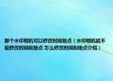 那個水印相機可以修改時間地點（水印相機能不能修改時間和地點 怎么修改時間和地點介紹）