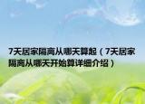 7天居家隔離從哪天算起（7天居家隔離從哪天開始算詳細介紹）
