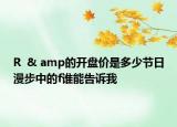 R  & amp的開盤價是多少節(jié)日漫步中的f誰能告訴我