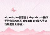 airpods pro調(diào)音量（airpods pro操作手勢音量怎么弄 airpods pro操作手勢音量是什么介紹）