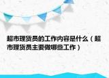 超市理貨員的工作內(nèi)容是什么（超市理貨員主要做哪些工作）