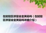 在封控區(qū)停留會(huì)變黃碼嗎（在封控區(qū)停留會(huì)變黃碼嗎詳細(xì)介紹）