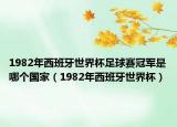 1982年西班牙世界杯足球賽冠軍是哪個國家（1982年西班牙世界杯）