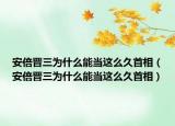安倍晉三為什么能當(dāng)這么久首相（安倍晉三為什么能當(dāng)這么久首相）