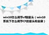 win10怎么調(diào)節(jié)cf煙霧頭（win10系統(tǒng)下怎么調(diào)節(jié)CF的霧頭和全屏）