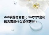 dnf手游異界套（dnf異界套和遠(yuǎn)古套是什么如何獲得）