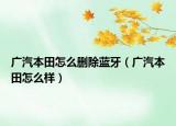 廣汽本田怎么刪除藍(lán)牙（廣汽本田怎么樣）