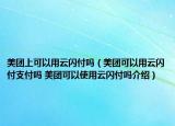 美團上可以用云閃付嗎（美團可以用云閃付支付嗎 美團可以使用云閃付嗎介紹）