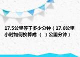 17.5公里等于多少分鐘（17.6公里小時(shí)如何換算成 （ ）公里分鐘）