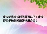 皮皮蝦煮多長(zhǎng)時(shí)間就可以了（皮皮蝦煮多長(zhǎng)時(shí)間最好詳細(xì)介紹）