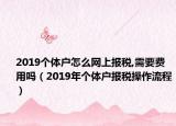 2019個(gè)體戶(hù)怎么網(wǎng)上報(bào)稅,需要費(fèi)用嗎（2019年個(gè)體戶(hù)報(bào)稅操作流程）