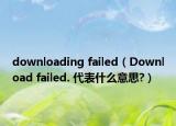 downloading failed（Download failed. 代表什么意思?）