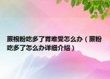 蕨根粉吃多了胃難受怎么辦（蕨粉吃多了怎么辦詳細(xì)介紹）